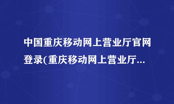 中国重庆移动网上营业厅官网登录(重庆移动网上营业厅查通话记录查询)