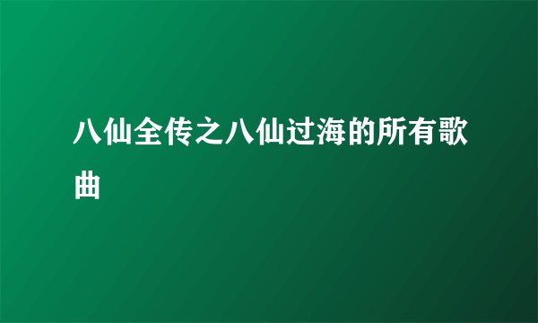 八仙全传之八仙过海的所有歌曲
