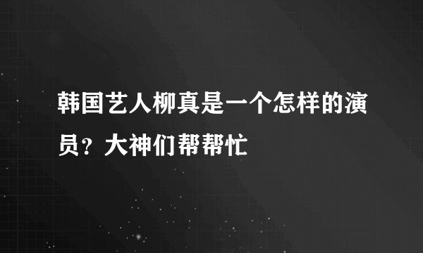 韩国艺人柳真是一个怎样的演员？大神们帮帮忙