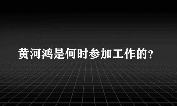 黄河鸿是何时参加工作的？