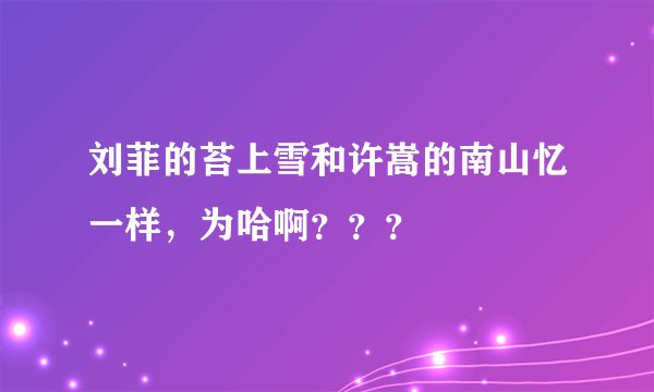 刘菲的苔上雪和许嵩的南山忆一样，为哈啊？？？