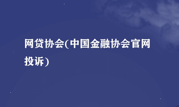 网贷协会(中国金融协会官网投诉)