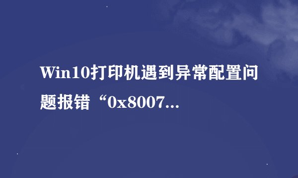 Win10打印机遇到异常配置问题报错“0x8007007e”怎么办？