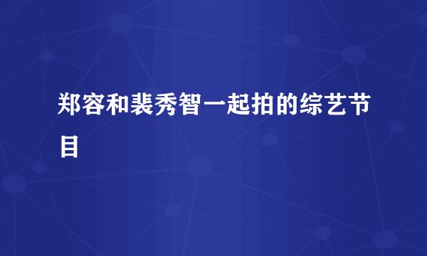 郑容和裴秀智一起拍的综艺节目