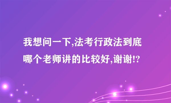 我想问一下,法考行政法到底哪个老师讲的比较好,谢谢!?