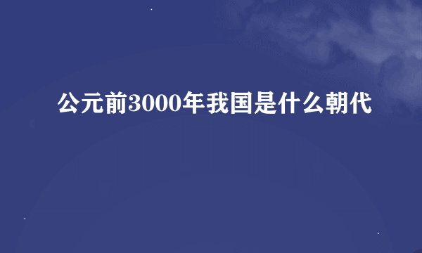 公元前3000年我国是什么朝代