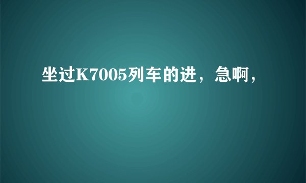 坐过K7005列车的进，急啊，