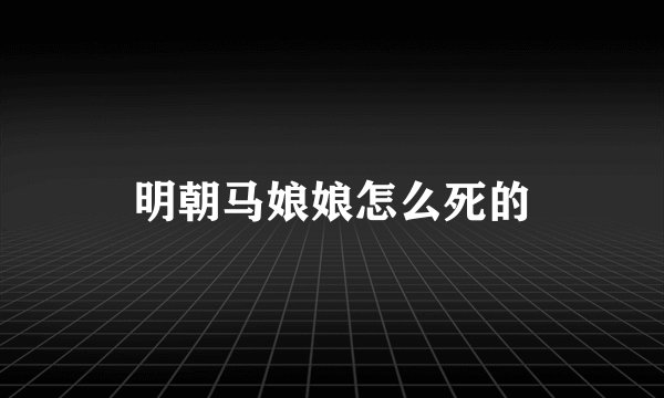 明朝马娘娘怎么死的
