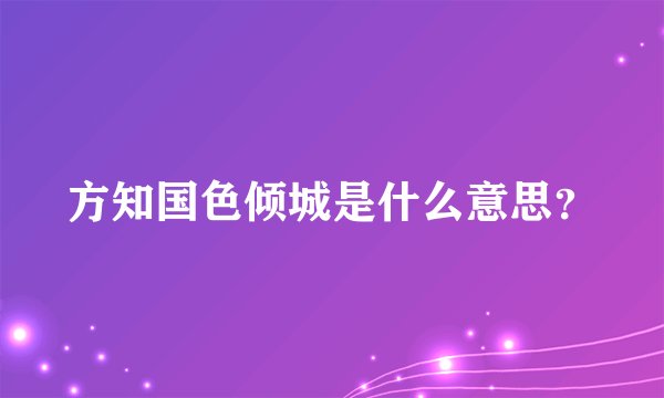 方知国色倾城是什么意思？