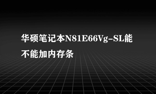 华硕笔记本N81E66Vg-SL能不能加内存条