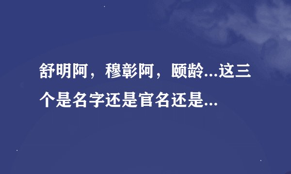 舒明阿，穆彰阿，颐龄...这三个是名字还是官名还是别的？？？求解。搞不懂他们的姓氏，名称
