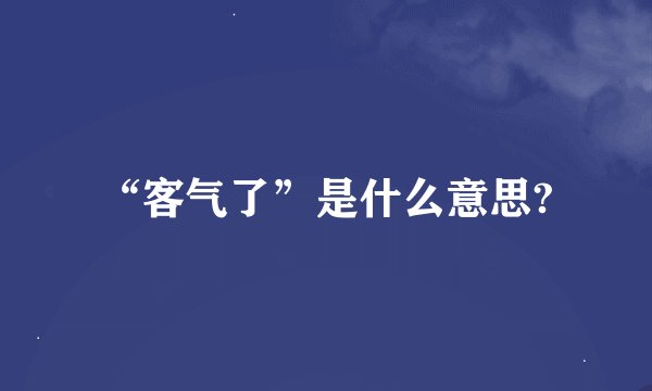 “客气了”是什么意思?