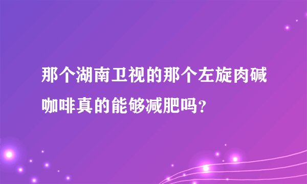那个湖南卫视的那个左旋肉碱咖啡真的能够减肥吗？