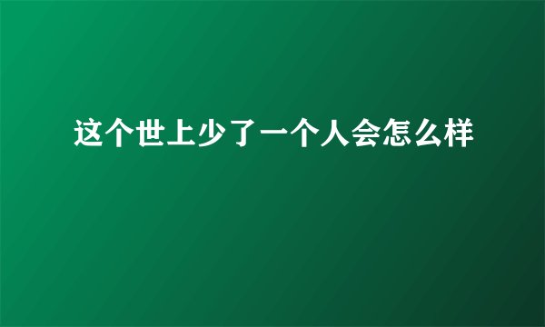 这个世上少了一个人会怎么样