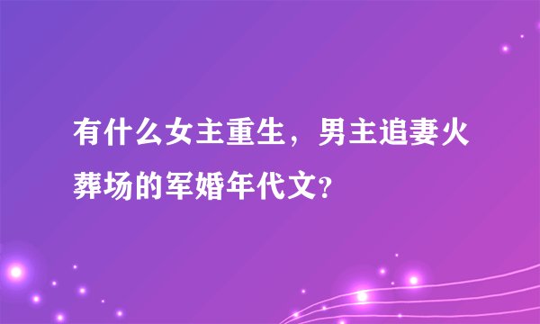 有什么女主重生，男主追妻火葬场的军婚年代文？