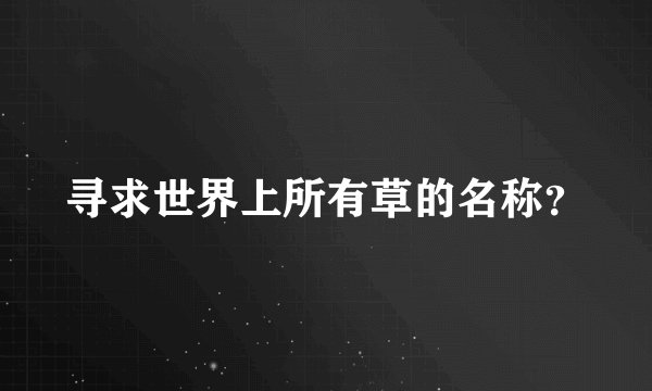 寻求世界上所有草的名称？