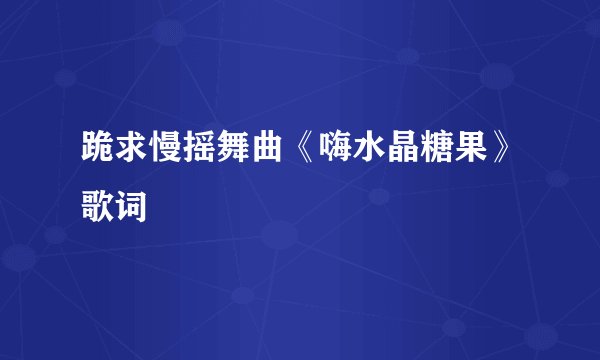 跪求慢摇舞曲《嗨水晶糖果》歌词