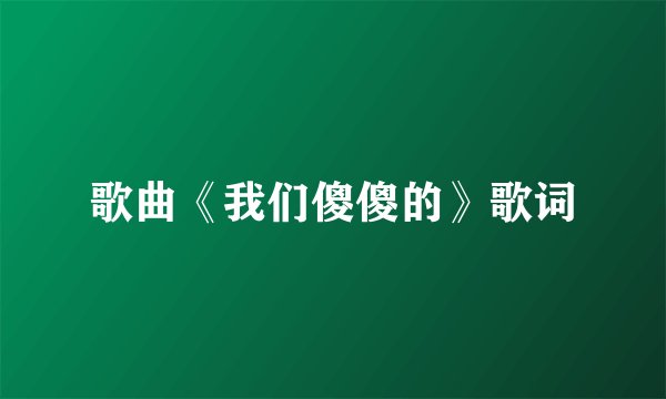 歌曲《我们傻傻的》歌词