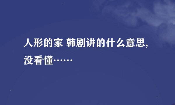 人形的家 韩剧讲的什么意思,没看懂……
