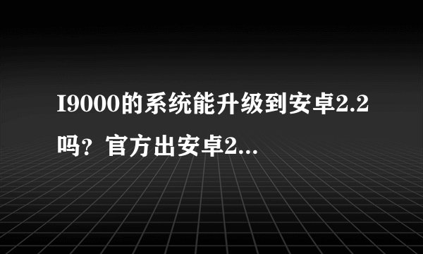 I9000的系统能升级到安卓2.2吗？官方出安卓2.2了吗？什么时候出？现在中关村卖的是不是翻新机？