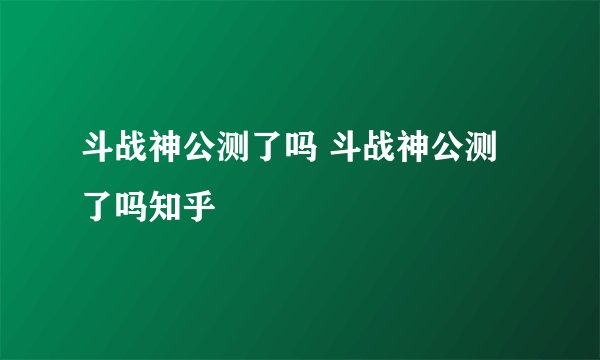 斗战神公测了吗 斗战神公测了吗知乎