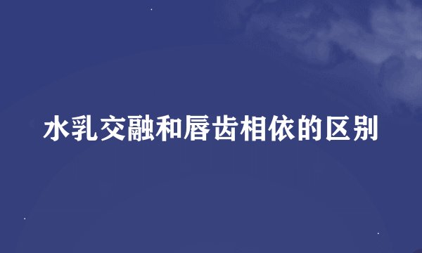 水乳交融和唇齿相依的区别