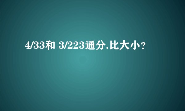 4/33和 3/223通分.比大小？