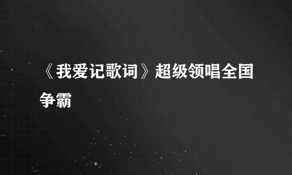 《我爱记歌词》超级领唱全国争霸