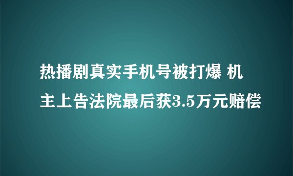 热播剧真实手机号被打爆 机主上告法院最后获3.5万元赔偿