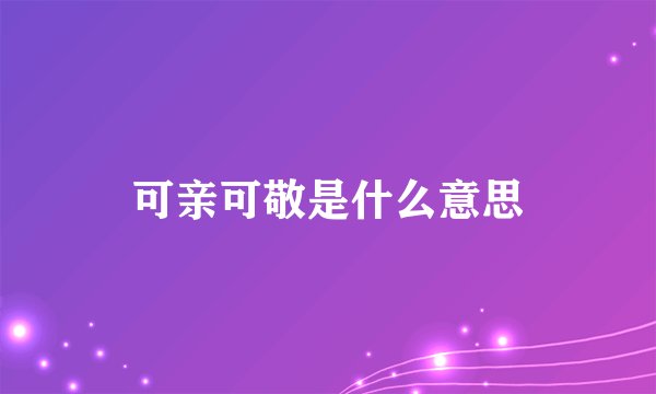 可亲可敬是什么意思
