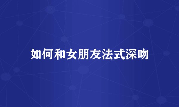 如何和女朋友法式深吻