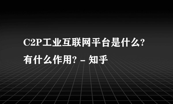 C2P工业互联网平台是什么?有什么作用? - 知乎