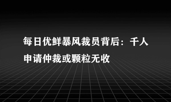 每日优鲜暴风裁员背后：千人申请仲裁或颗粒无收