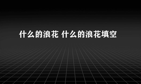 什么的浪花 什么的浪花填空