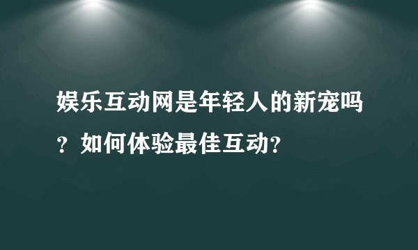 娱乐互动网是年轻人的新宠吗？如何体验最佳互动？