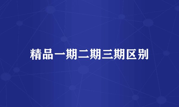 精品一期二期三期区别