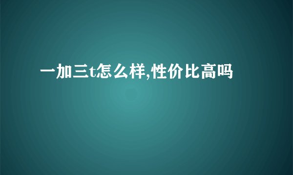一加三t怎么样,性价比高吗