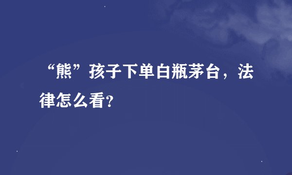 “熊”孩子下单白瓶茅台，法律怎么看？