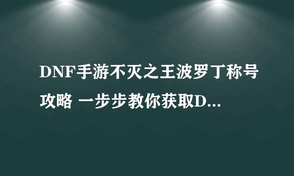 DNF手游不灭之王波罗丁称号攻略 一步步教你获取DNF手游不灭之王波罗丁称号