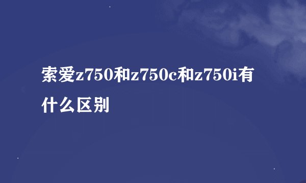索爱z750和z750c和z750i有什么区别
