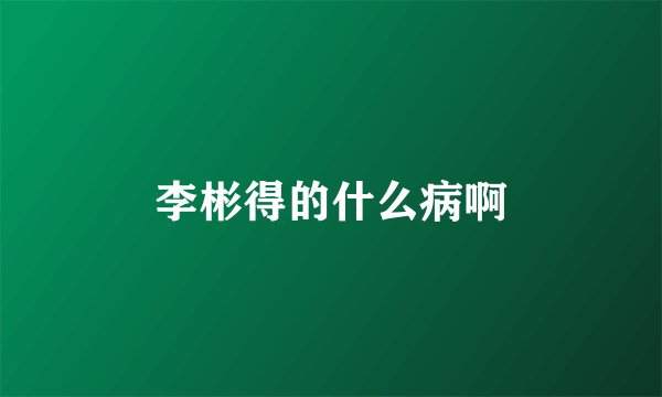 李彬得的什么病啊