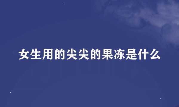 女生用的尖尖的果冻是什么