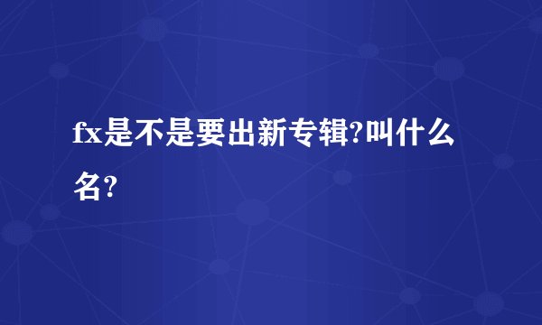 fx是不是要出新专辑?叫什么名?