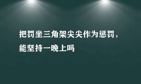 把罚坐三角架尖尖作为惩罚，能坚持一晚上吗