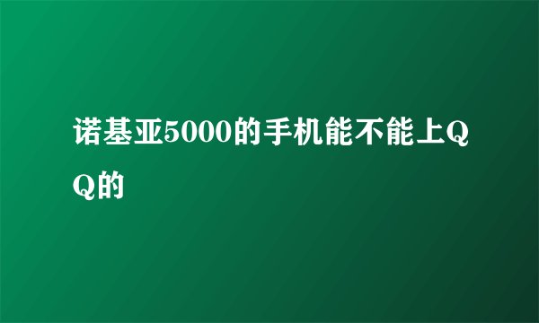 诺基亚5000的手机能不能上QQ的