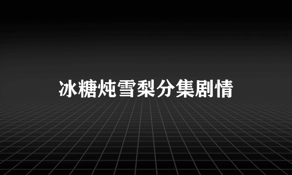 冰糖炖雪梨分集剧情