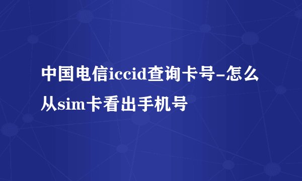 中国电信iccid查询卡号-怎么从sim卡看出手机号