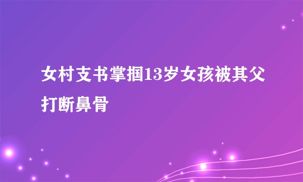 女村支书掌掴13岁女孩被其父打断鼻骨