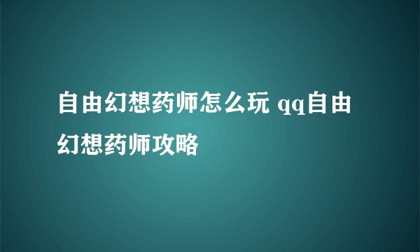 自由幻想药师怎么玩 qq自由幻想药师攻略
