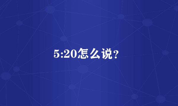 5:20怎么说？